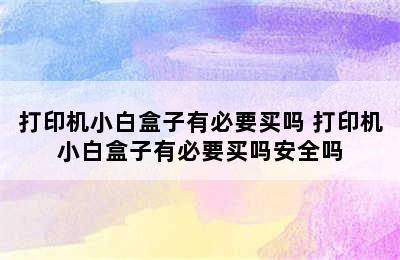 打印机小白盒子有必要买吗 打印机小白盒子有必要买吗安全吗